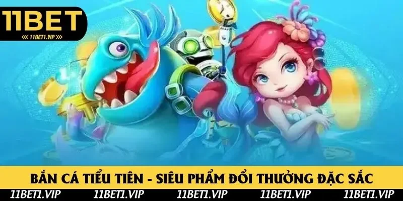 Bắn Cá Tiểu Tiên 11bet - Siêu Phẩm Đổi Thưởng Đặc Sắc 2025